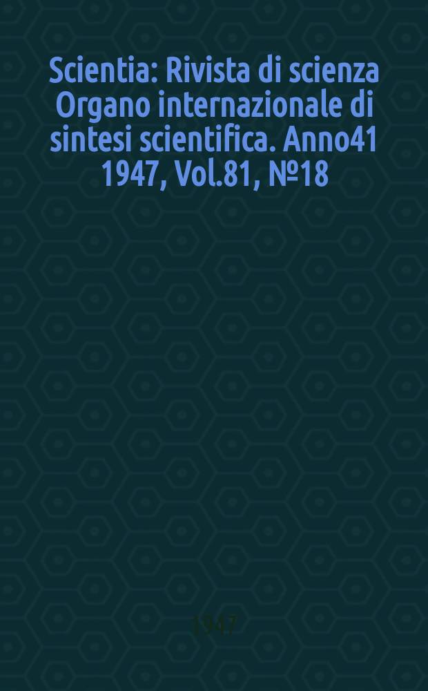 Scientia : Rivista di scienza Organo internazionale di sintesi scientifica. Anno41 1947, Vol.81, №18