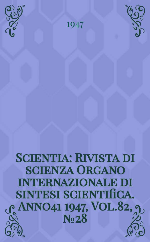 Scientia : Rivista di scienza Organo internazionale di sintesi scientifica. Anno41 1947, Vol.82, №28
