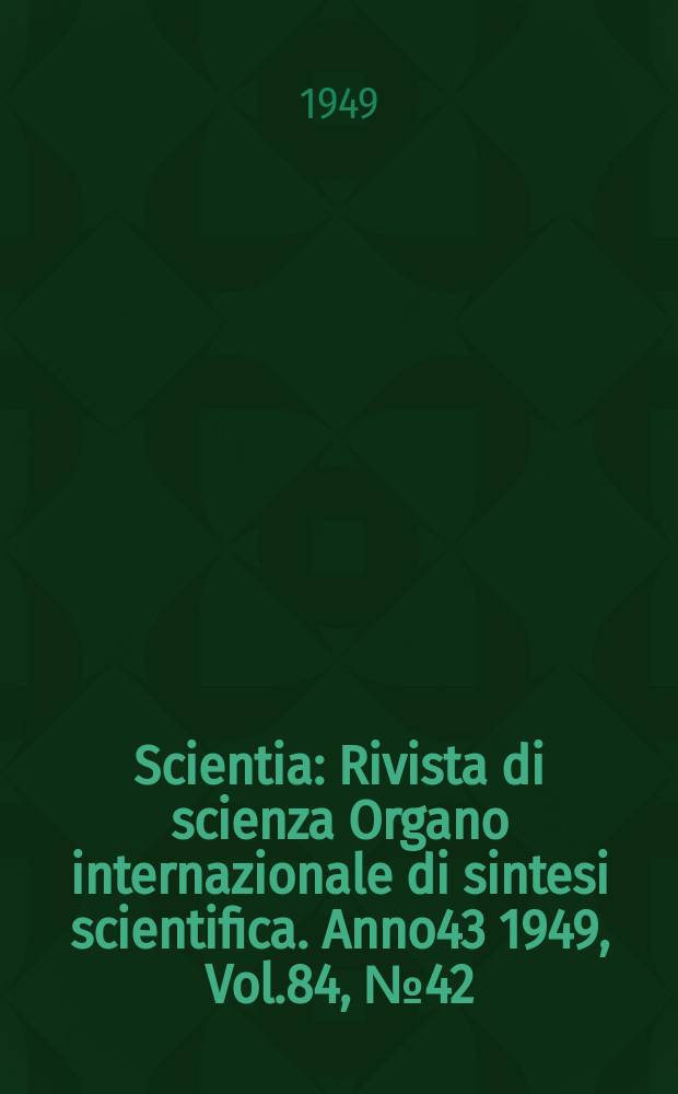 Scientia : Rivista di scienza Organo internazionale di sintesi scientifica. Anno43 1949, Vol.84, №42