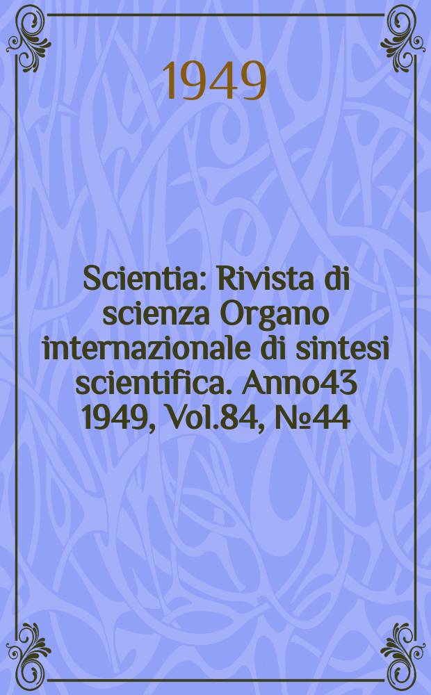Scientia : Rivista di scienza Organo internazionale di sintesi scientifica. Anno43 1949, Vol.84, №44