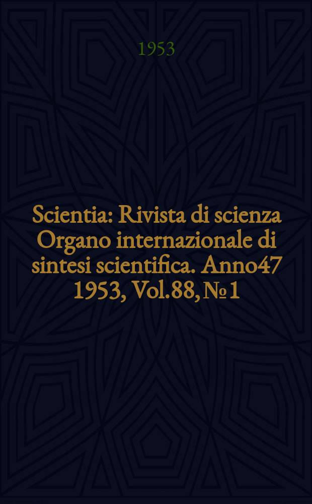 Scientia : Rivista di scienza Organo internazionale di sintesi scientifica. Anno47 1953, Vol.88, №1
