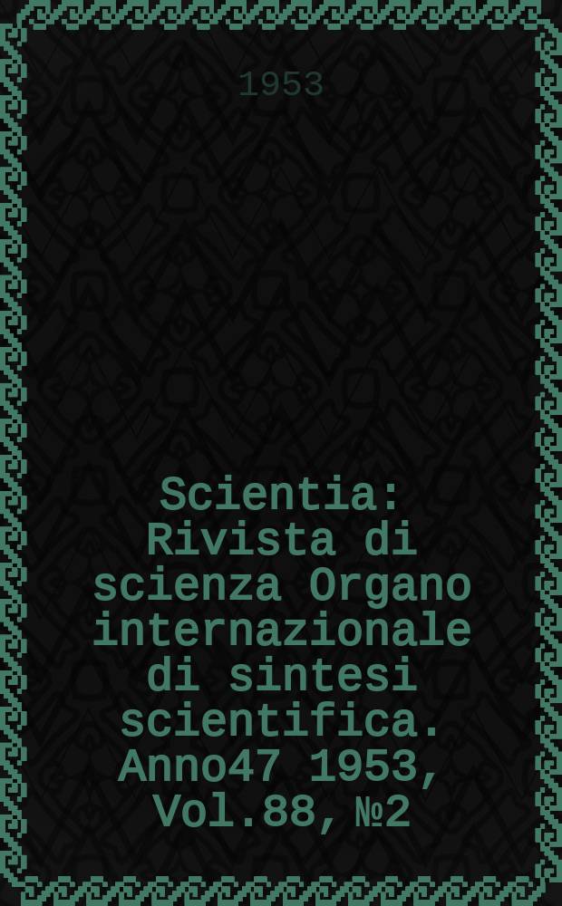 Scientia : Rivista di scienza Organo internazionale di sintesi scientifica. Anno47 1953, Vol.88, №2
