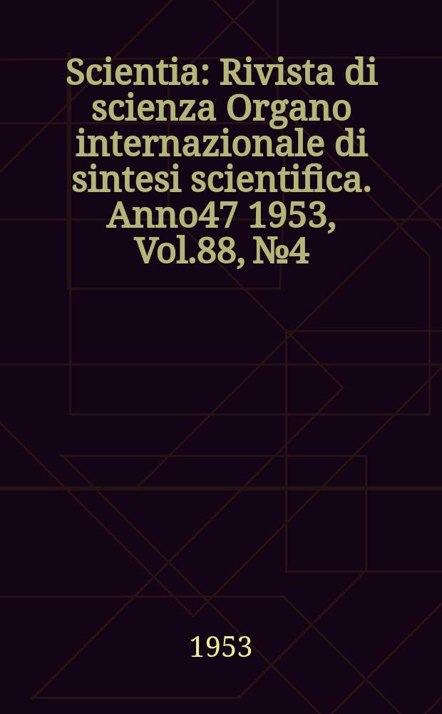 Scientia : Rivista di scienza Organo internazionale di sintesi scientifica. Anno47 1953, Vol.88, №4