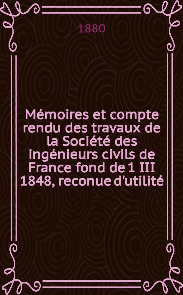 Mémoires et compte rendu des travaux de la Société des ingénieurs civils de France fond de 1 III 1848, reconue d'utilité : Publ. par décret du 22/XII 1860. Année33 1880, Cahier4