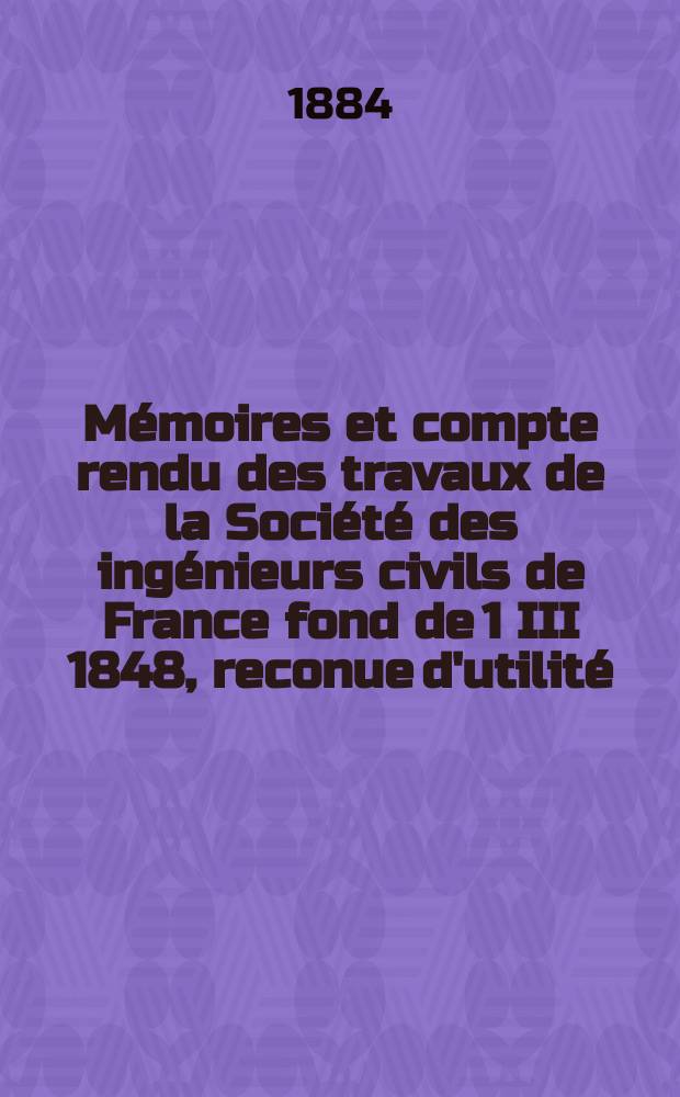 Mémoires et compte rendu des travaux de la Société des ingénieurs civils de France fond de 1 III 1848, reconue d'utilité : Publ. par décret du 22/XII 1860. Année37 1884, Cahier2
