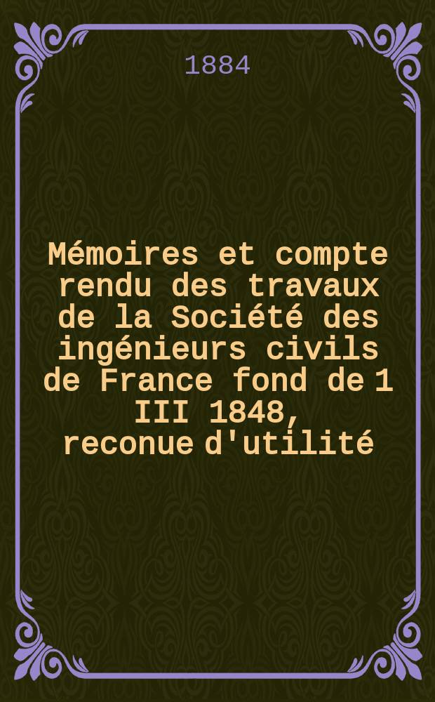 Mémoires et compte rendu des travaux de la Société des ingénieurs civils de France fond de 1 III 1848, reconue d'utilité : Publ. par décret du 22/XII 1860. Année37 1884, Cahier4