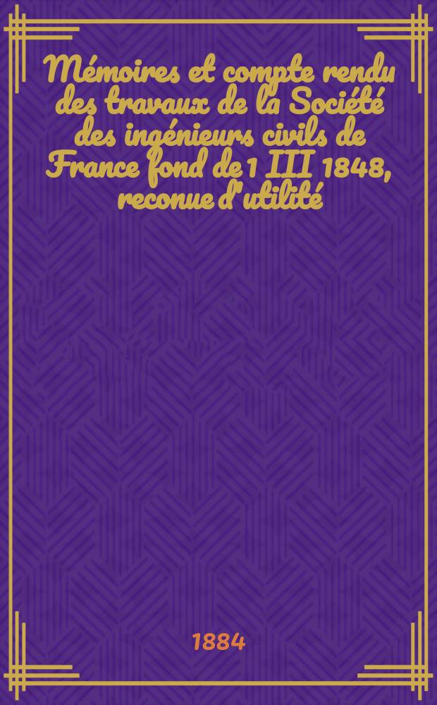 Mémoires et compte rendu des travaux de la Société des ingénieurs civils de France fond de 1 III 1848, reconue d'utilité : Publ. par décret du 22/XII 1860. Année37 1884, Cahier9