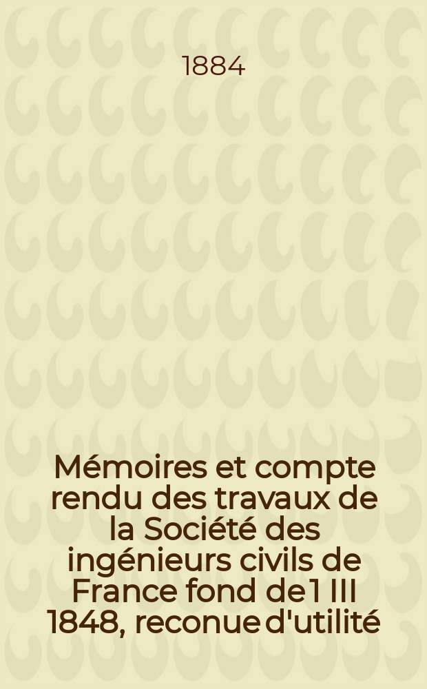 Mémoires et compte rendu des travaux de la Société des ingénieurs civils de France fond de 1 III 1848, reconue d'utilité : Publ. par décret du 22/XII 1860. Année37 1884, Cahier10