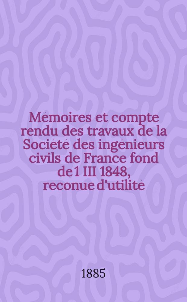 Mémoires et compte rendu des travaux de la Société des ingénieurs civils de France fond de 1 III 1848, reconue d'utilité : Publ. par décret du 22/XII 1860. Année38 1885, Cahier1