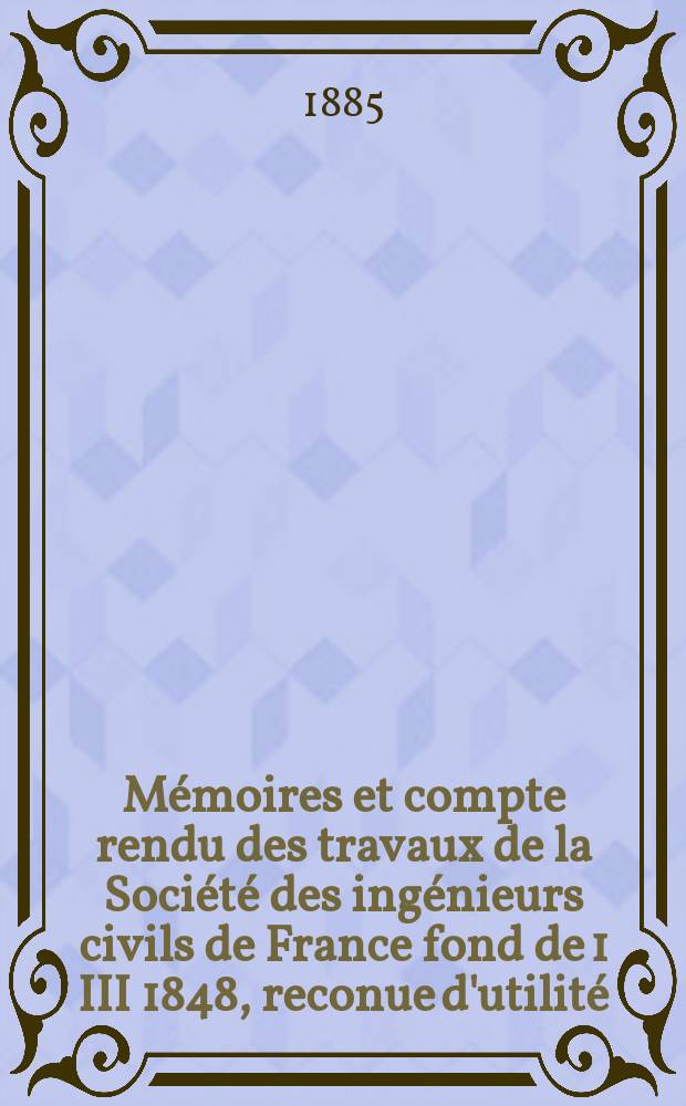 Mémoires et compte rendu des travaux de la Société des ingénieurs civils de France fond de 1 III 1848, reconue d'utilité : Publ. par décret du 22/XII 1860. Année38 1885, Cahier3