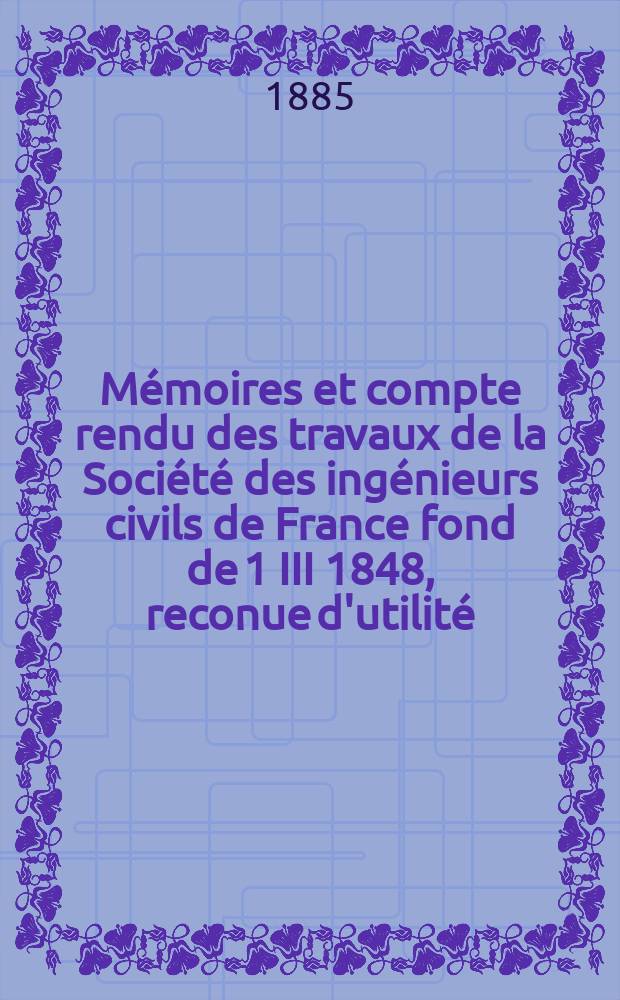 Mémoires et compte rendu des travaux de la Société des ingénieurs civils de France fond de 1 III 1848, reconue d'utilité : Publ. par décret du 22/XII 1860. Année38 1885, Cahier4