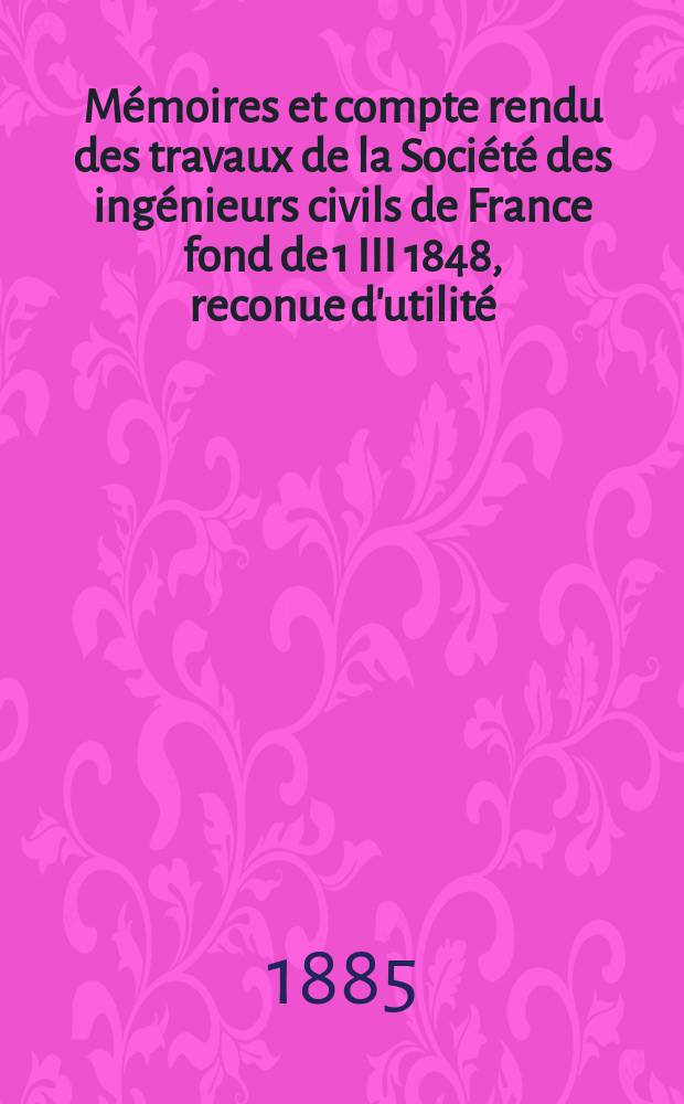 Mémoires et compte rendu des travaux de la Société des ingénieurs civils de France fond de 1 III 1848, reconue d'utilité : Publ. par décret du 22/XII 1860. Année38 1885, Cahier6