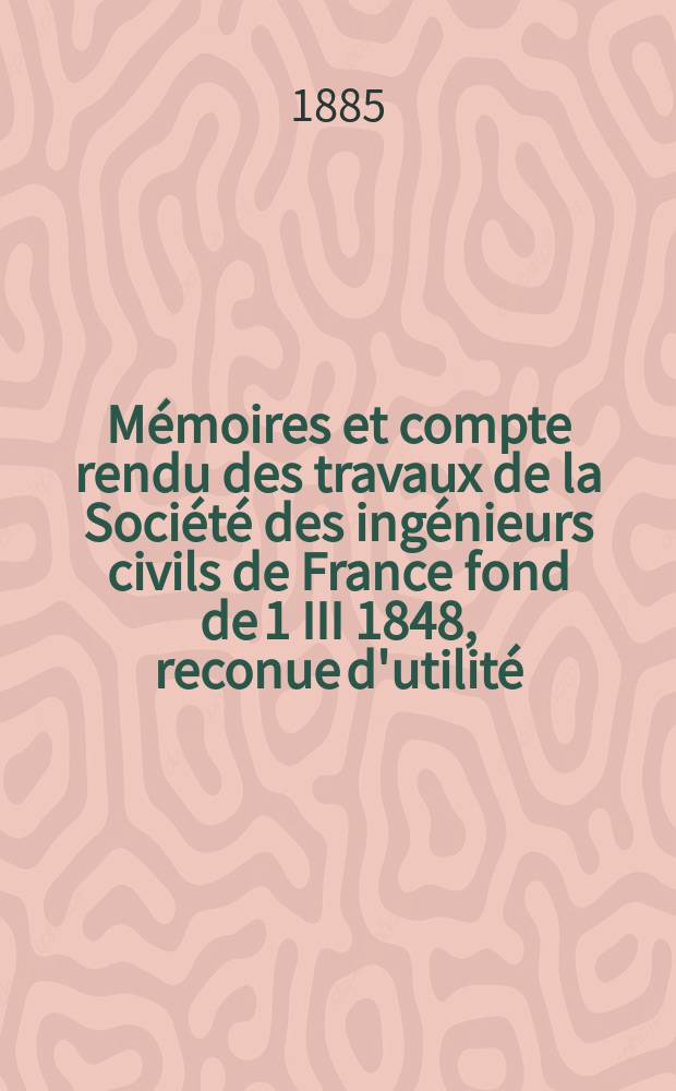 Mémoires et compte rendu des travaux de la Société des ingénieurs civils de France fond de 1 III 1848, reconue d'utilité : Publ. par décret du 22/XII 1860. Année38 1885, Cahier9