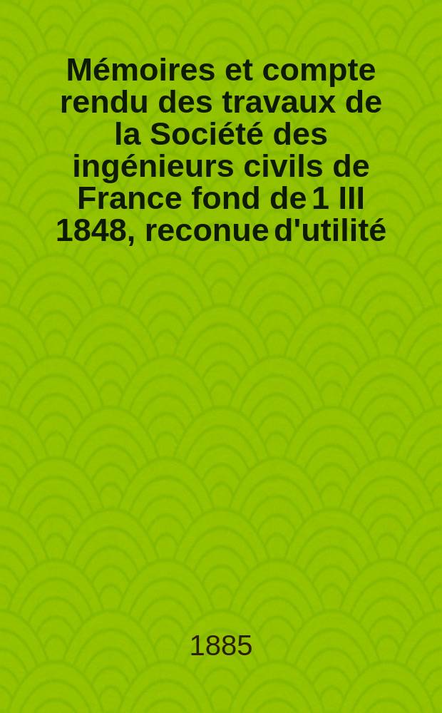 Mémoires et compte rendu des travaux de la Société des ingénieurs civils de France fond de 1 III 1848, reconue d'utilité : Publ. par décret du 22/XII 1860. Année38 1885, Cahier10