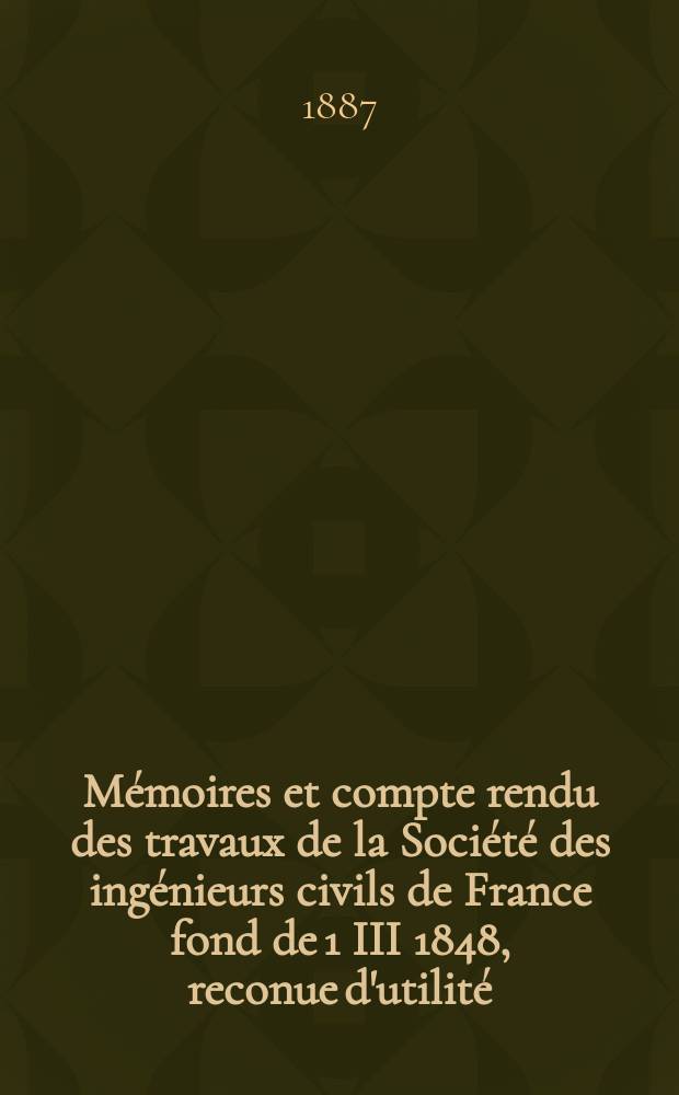 M&eacute;moires et compte rendu des travaux de la Soci&eacute;t&eacute; des ing&eacute;nieurs civils de France fond de 1 III 1848, reconue d'utilit&eacute; : Publ. par d&eacute;cret du 22/XII 1860. Ann&eacute;e40 1887, Cahier1