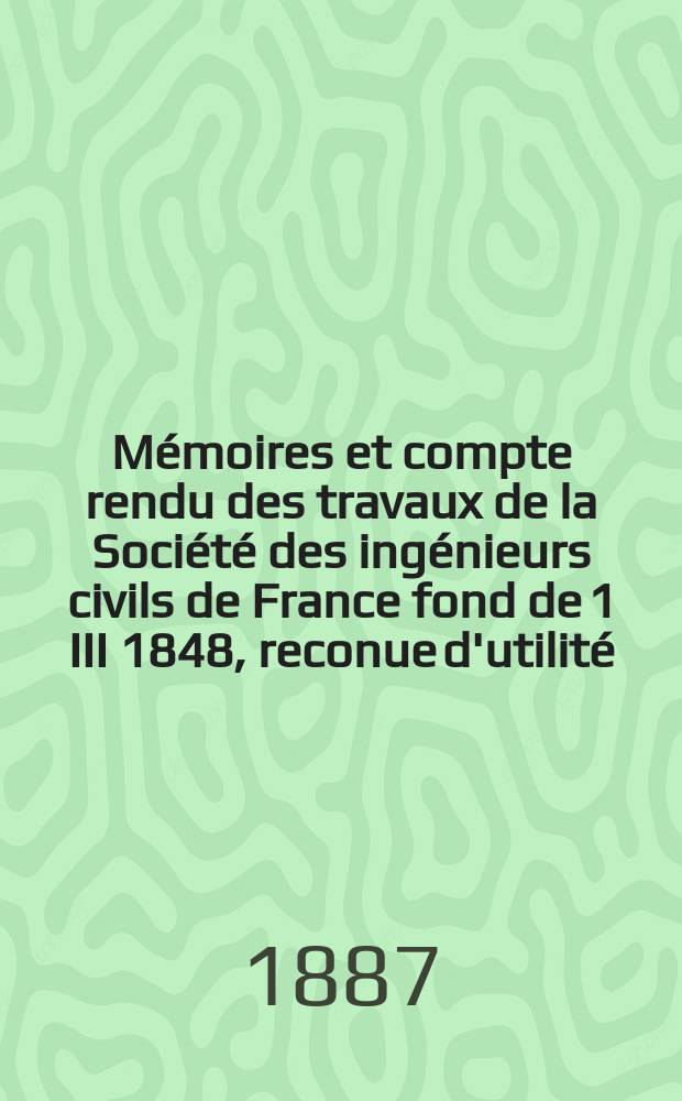 Mémoires et compte rendu des travaux de la Société des ingénieurs civils de France fond de 1 III 1848, reconue d'utilité : Publ. par décret du 22/XII 1860. Année40 1887, Cahier3