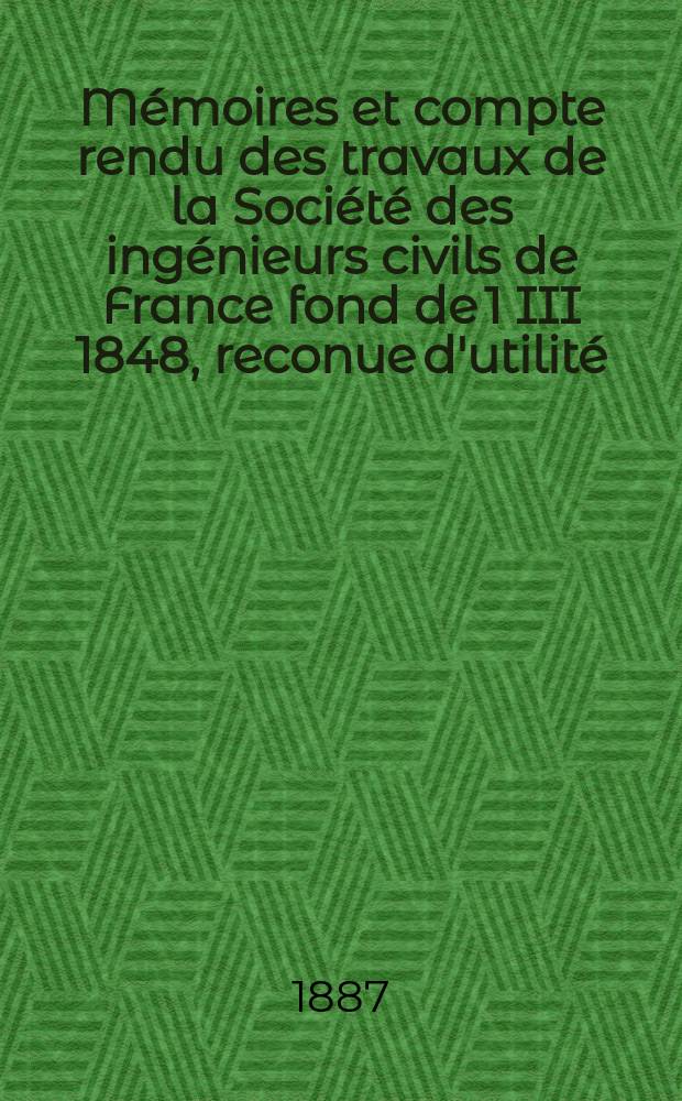 Mémoires et compte rendu des travaux de la Société des ingénieurs civils de France fond de 1 III 1848, reconue d'utilité : Publ. par décret du 22/XII 1860. Année40 1887, Cahier4