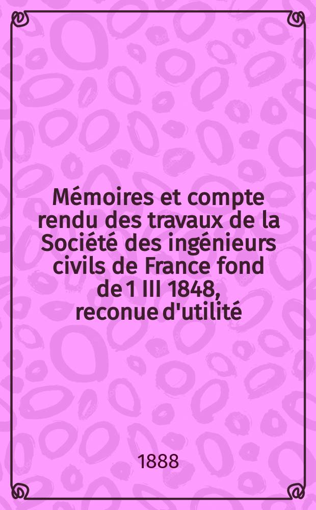 Mémoires et compte rendu des travaux de la Société des ingénieurs civils de France fond de 1 III 1848, reconue d'utilité : Publ. par décret du 22/XII 1860. Année41 1888, Cahier2