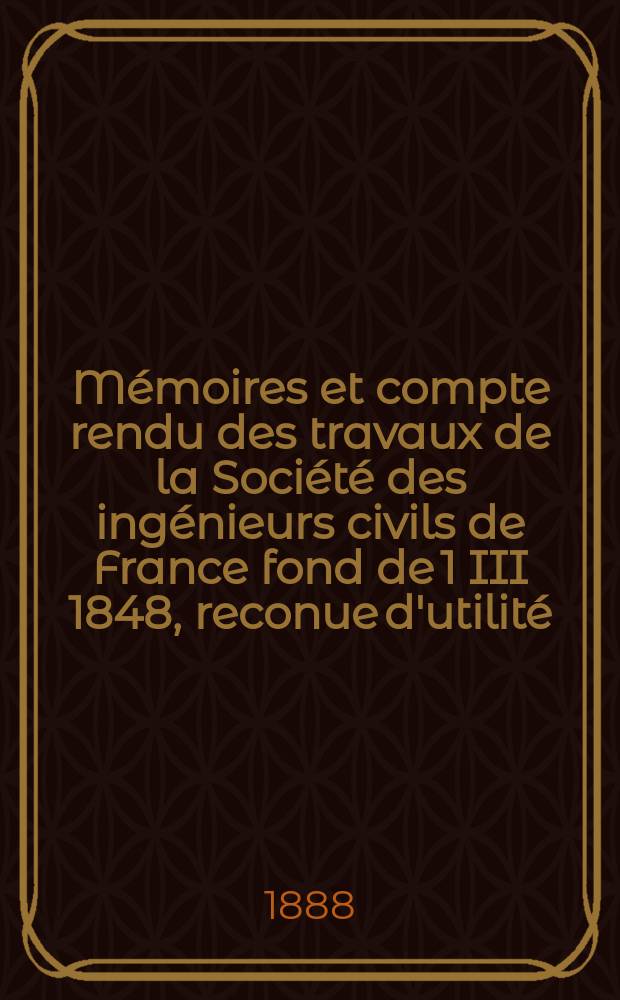Mémoires et compte rendu des travaux de la Société des ingénieurs civils de France fond de 1 III 1848, reconue d'utilité : Publ. par décret du 22/XII 1860. Année41 1888, Cahier3