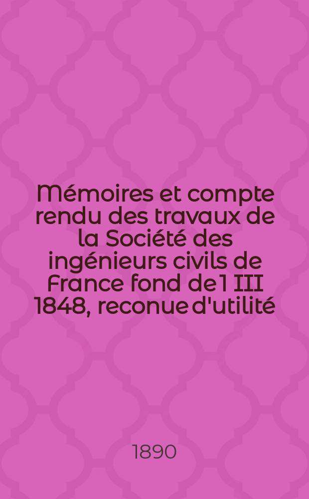 Mémoires et compte rendu des travaux de la Société des ingénieurs civils de France fond de 1 III 1848, reconue d'utilité : Publ. par décret du 22/XII 1860. Année43 1890, Cahier6