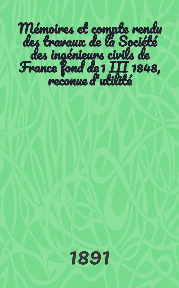 Mémoires et compte rendu des travaux de la Société des ingénieurs civils de France fond de 1 III 1848, reconue d'utilité : Publ. par décret du 22/XII 1860. Année44 1891, Cahier7