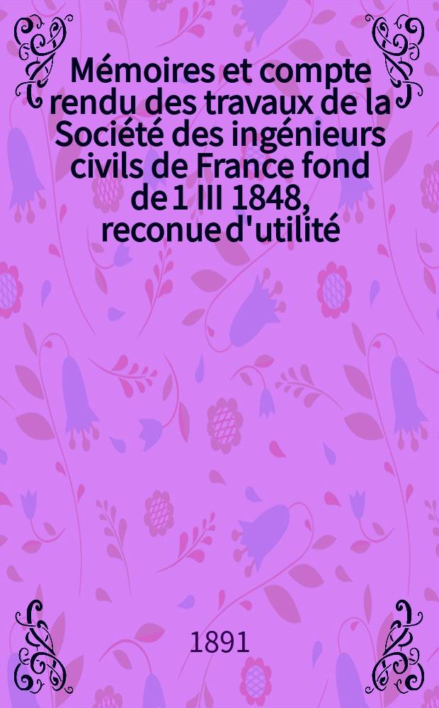 Mémoires et compte rendu des travaux de la Société des ingénieurs civils de France fond de 1 III 1848, reconue d'utilité : Publ. par décret du 22/XII 1860. Année44 1891, Cahier9