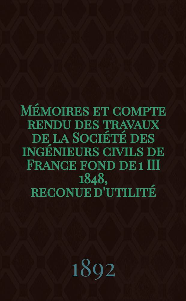 Mémoires et compte rendu des travaux de la Société des ingénieurs civils de France fond de 1 III 1848, reconue d'utilité : Publ. par décret du 22/XII 1860. Année45 1892, Cahier4