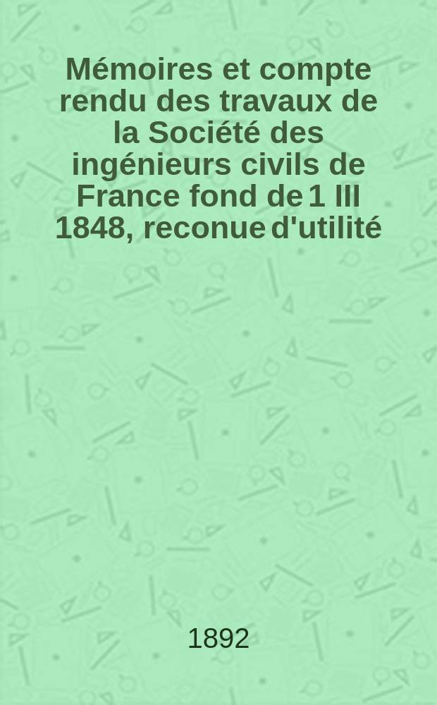 Mémoires et compte rendu des travaux de la Société des ingénieurs civils de France fond de 1 III 1848, reconue d'utilité : Publ. par décret du 22/XII 1860. Année45 1892, Cahier6