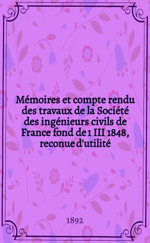 Mémoires et compte rendu des travaux de la Société des ingénieurs civils de France fond de 1 III 1848, reconue d'utilité : Publ. par décret du 22/XII 1860. Année45 1892, Cahier8