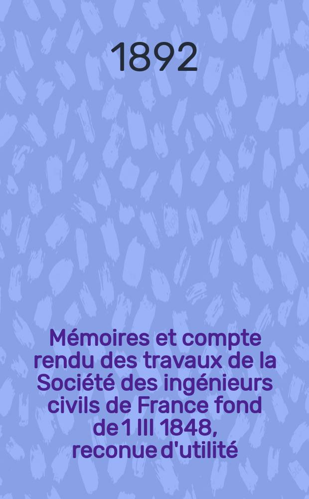 Mémoires et compte rendu des travaux de la Société des ingénieurs civils de France fond de 1 III 1848, reconue d'utilité : Publ. par décret du 22/XII 1860. Année45 1892, Cahier10