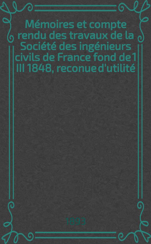 Mémoires et compte rendu des travaux de la Société des ingénieurs civils de France fond de 1 III 1848, reconue d'utilité : Publ. par décret du 22/XII 1860. Année46 1893, Cahier2