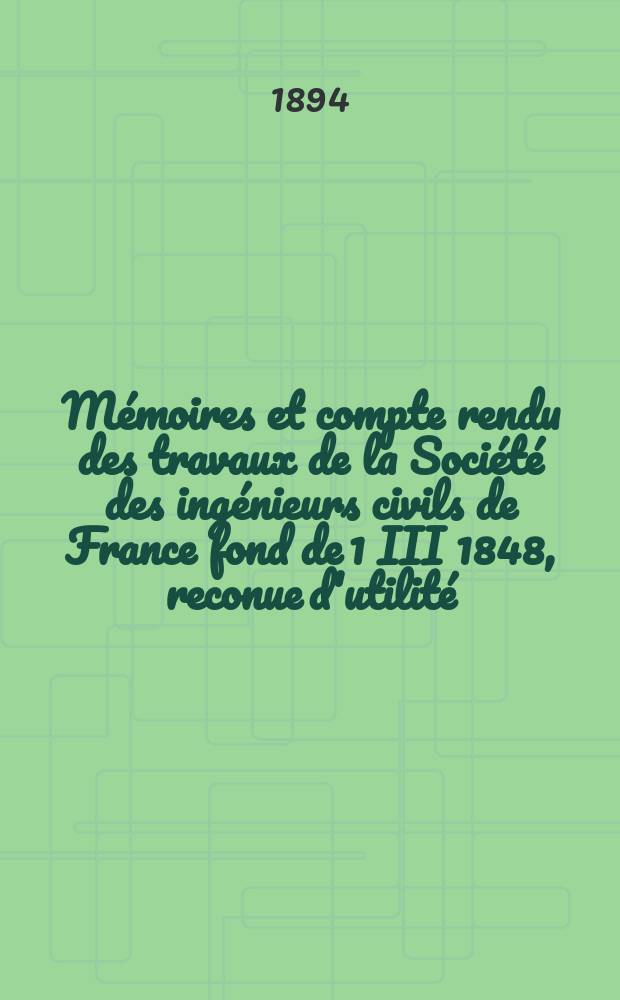 Mémoires et compte rendu des travaux de la Société des ingénieurs civils de France fond de 1 III 1848, reconue d'utilité : Publ. par décret du 22/XII 1860. Année47 1894, Cahier6