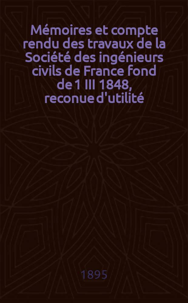 Mémoires et compte rendu des travaux de la Société des ingénieurs civils de France fond de 1 III 1848, reconue d'utilité : Publ. par décret du 22/XII 1860. Année48 1895, №5