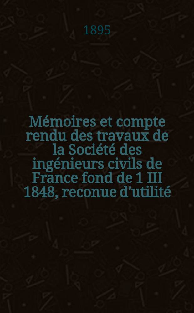 Mémoires et compte rendu des travaux de la Société des ingénieurs civils de France fond de 1 III 1848, reconue d'utilité : Publ. par décret du 22/XII 1860. Année48 1895, №7