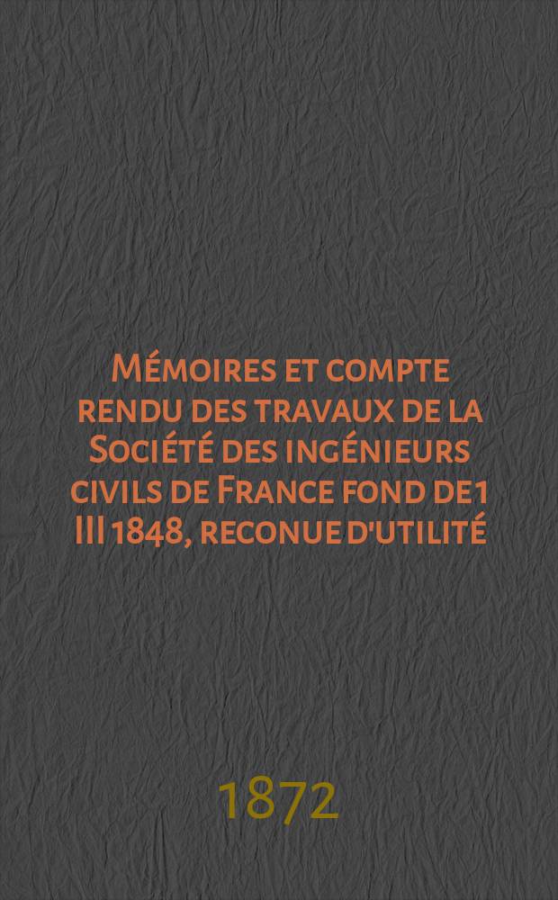 Mémoires et compte rendu des travaux de la Société des ingénieurs civils de France fond de 1 III 1848, reconue d'utilité : Publ. par décret du 22/XII 1860. Année[25] 1872, №17