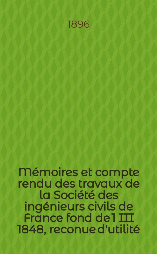 M&eacute;moires et compte rendu des travaux de la Soci&eacute;t&eacute; des ing&eacute;nieurs civils de France fond de 1 III 1848, reconue d'utilit&eacute; : Publ. par d&eacute;cret du 22/XII 1860. Ann&eacute;e49 1896, №7