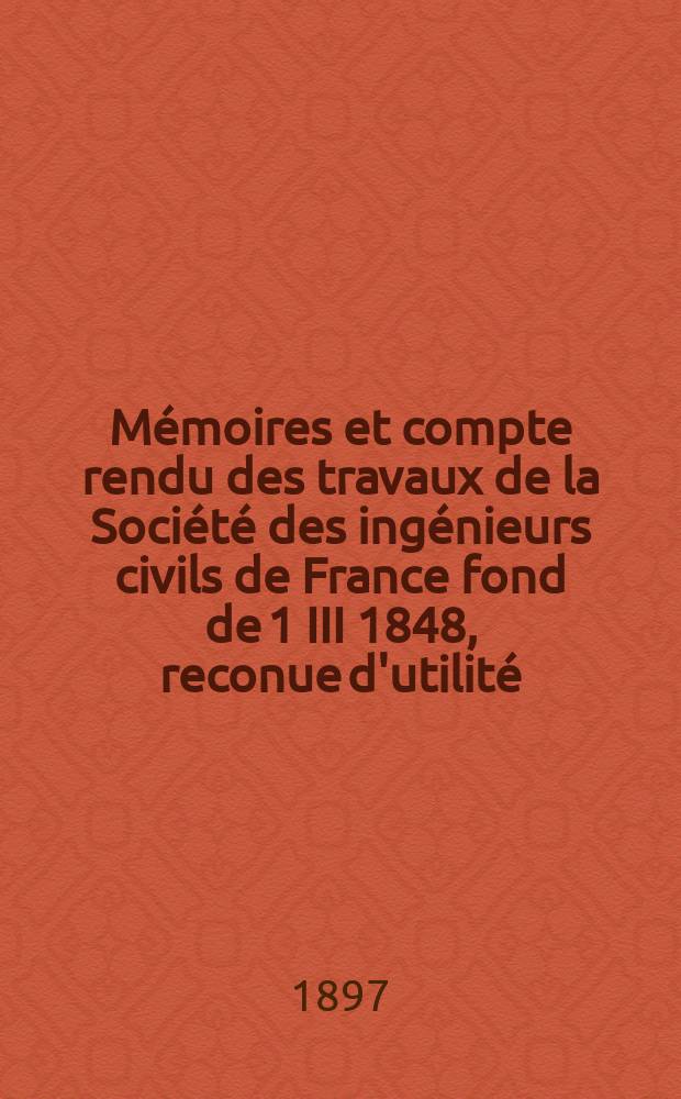 M&eacute;moires et compte rendu des travaux de la Soci&eacute;t&eacute; des ing&eacute;nieurs civils de France fond de 1 III 1848, reconue d'utilit&eacute; : Publ. par d&eacute;cret du 22/XII 1860. Ann&eacute;e50 1897, №3