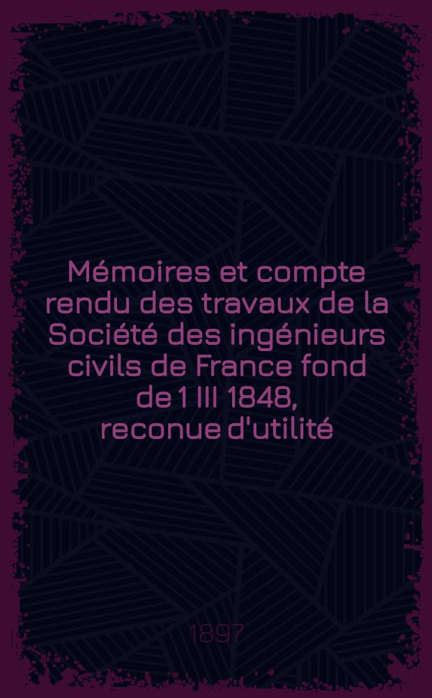 Mémoires et compte rendu des travaux de la Société des ingénieurs civils de France fond de 1 III 1848, reconue d'utilité : Publ. par décret du 22/XII 1860. Année50 1897, №4