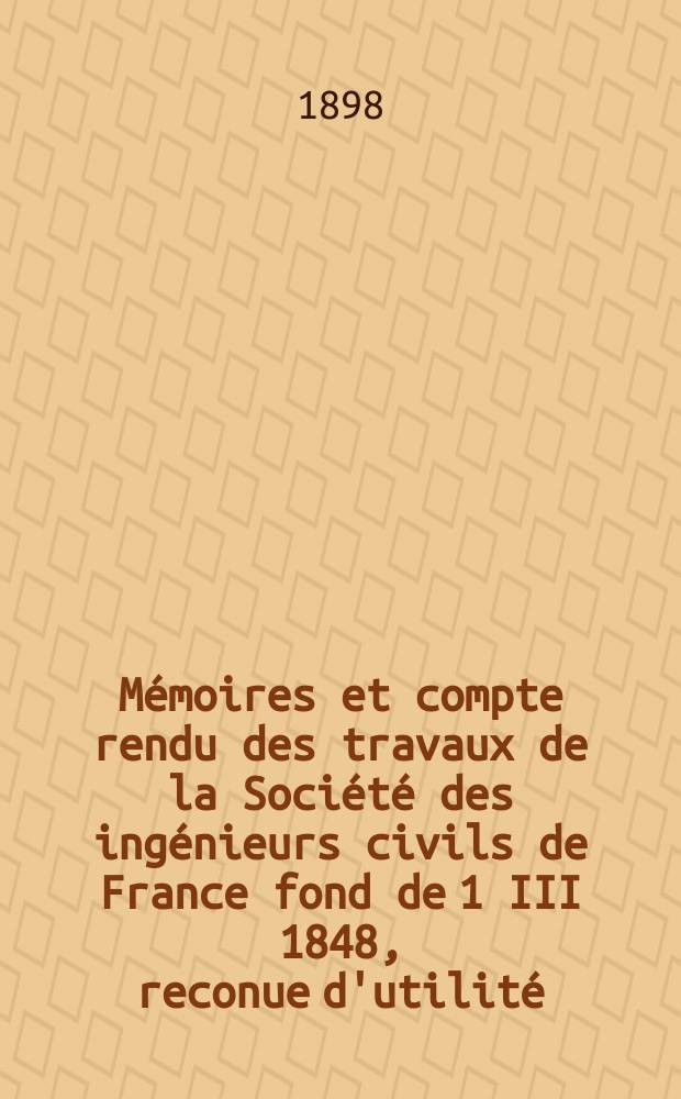 Mémoires et compte rendu des travaux de la Société des ingénieurs civils de France fond de 1 III 1848, reconue d'utilité : Publ. par décret du 22/XII 1860. [Année51] 1898, №3