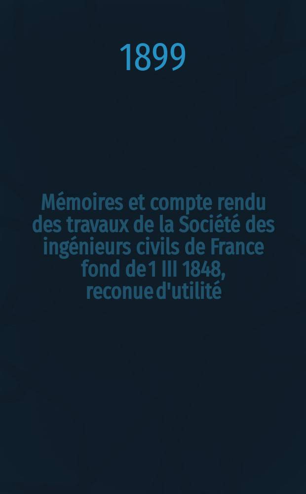 Mémoires et compte rendu des travaux de la Société des ingénieurs civils de France fond de 1 III 1848, reconue d'utilité : Publ. par décret du 22/XII 1860. Année52 1899, №1