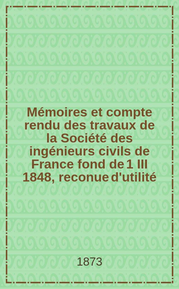 Mémoires et compte rendu des travaux de la Société des ingénieurs civils de France fond de 1 III 1848, reconue d'utilité : Publ. par décret du 22/XII 1860. Année[26] 1873, №23