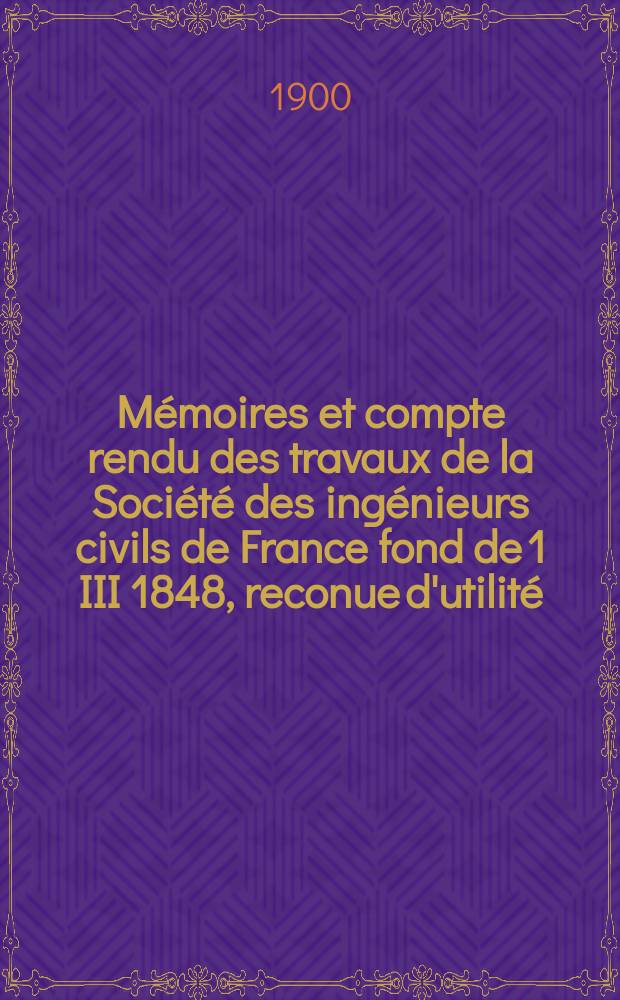 Mémoires et compte rendu des travaux de la Société des ingénieurs civils de France fond de 1 III 1848, reconue d'utilité : Publ. par décret du 22/XII 1860. Année53 1900, №1