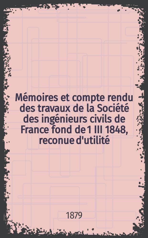 Mémoires et compte rendu des travaux de la Société des ingénieurs civils de France fond de 1 III 1848, reconue d'utilité : Publ. par décret du 22/XII 1860. Année32 1879, Cahier1(51)