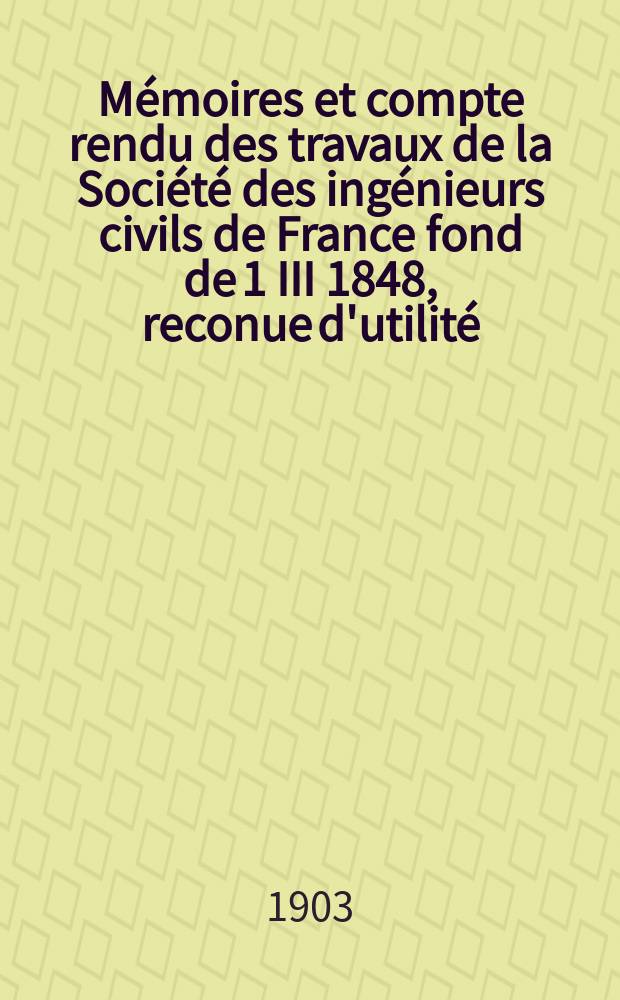 Mémoires et compte rendu des travaux de la Société des ingénieurs civils de France fond de 1 III 1848, reconue d'utilité : Publ. par décret du 22/XII 1860. Année56 1903, №1