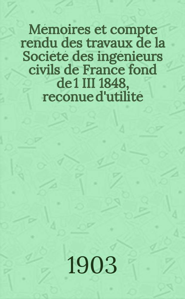 M&eacute;moires et compte rendu des travaux de la Soci&eacute;t&eacute; des ing&eacute;nieurs civils de France fond de 1 III 1848, reconue d'utilit&eacute; : Publ. par d&eacute;cret du 22/XII 1860. Ann&eacute;e56 1903, №2