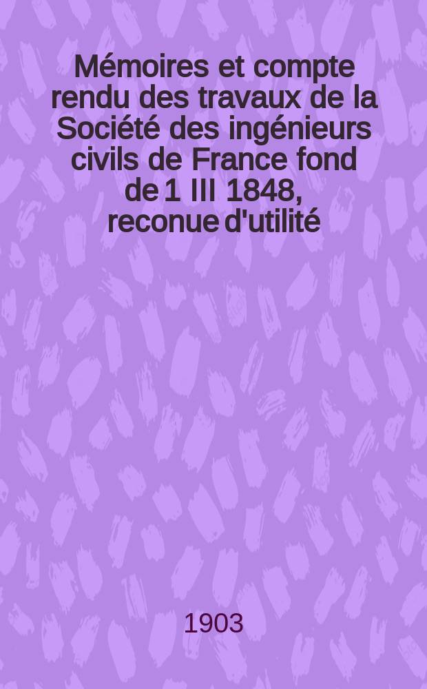 Mémoires et compte rendu des travaux de la Société des ingénieurs civils de France fond de 1 III 1848, reconue d'utilité : Publ. par décret du 22/XII 1860. Année56 1903, №10