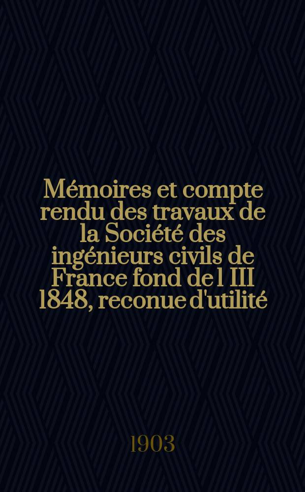 Mémoires et compte rendu des travaux de la Société des ingénieurs civils de France fond de 1 III 1848, reconue d'utilité : Publ. par décret du 22/XII 1860. Année56 1903, №12