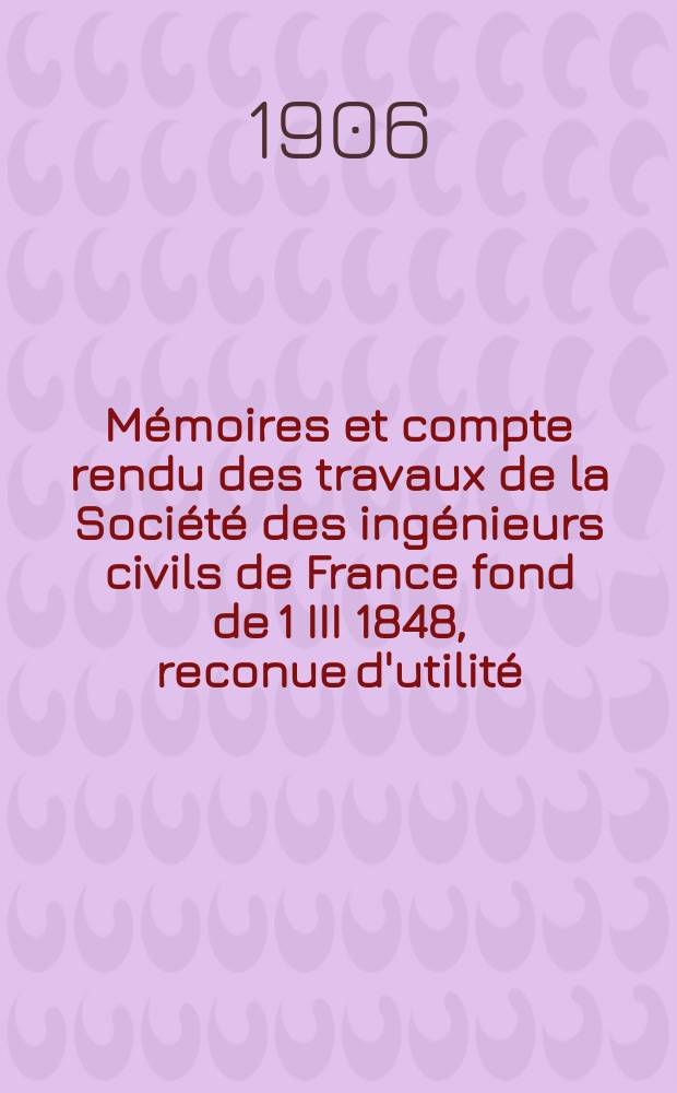Mémoires et compte rendu des travaux de la Société des ingénieurs civils de France fond de 1 III 1848, reconue d'utilité : Publ. par décret du 22/XII 1860. Année59 1906, №4