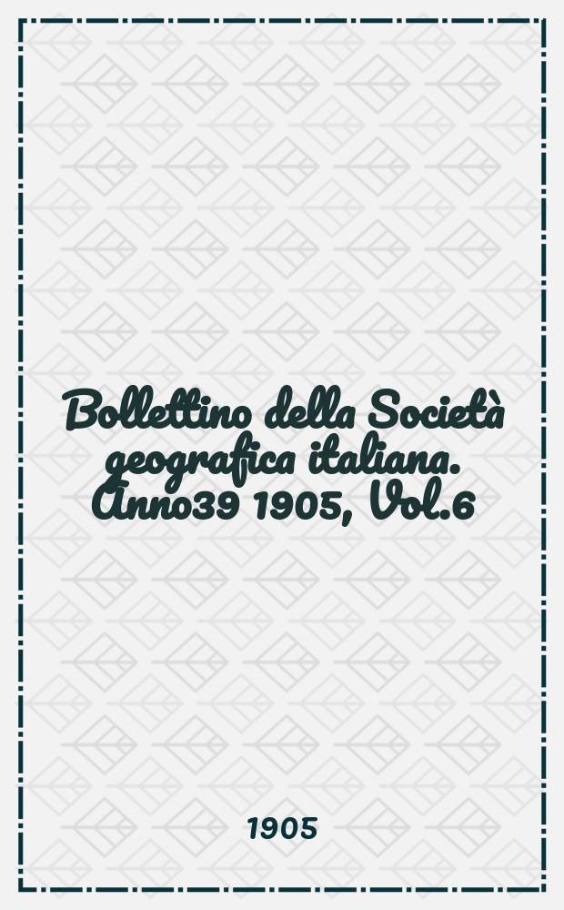 Bollettino della Società geografica italiana. Anno39 1905, Vol.6 (42), Fasc.2