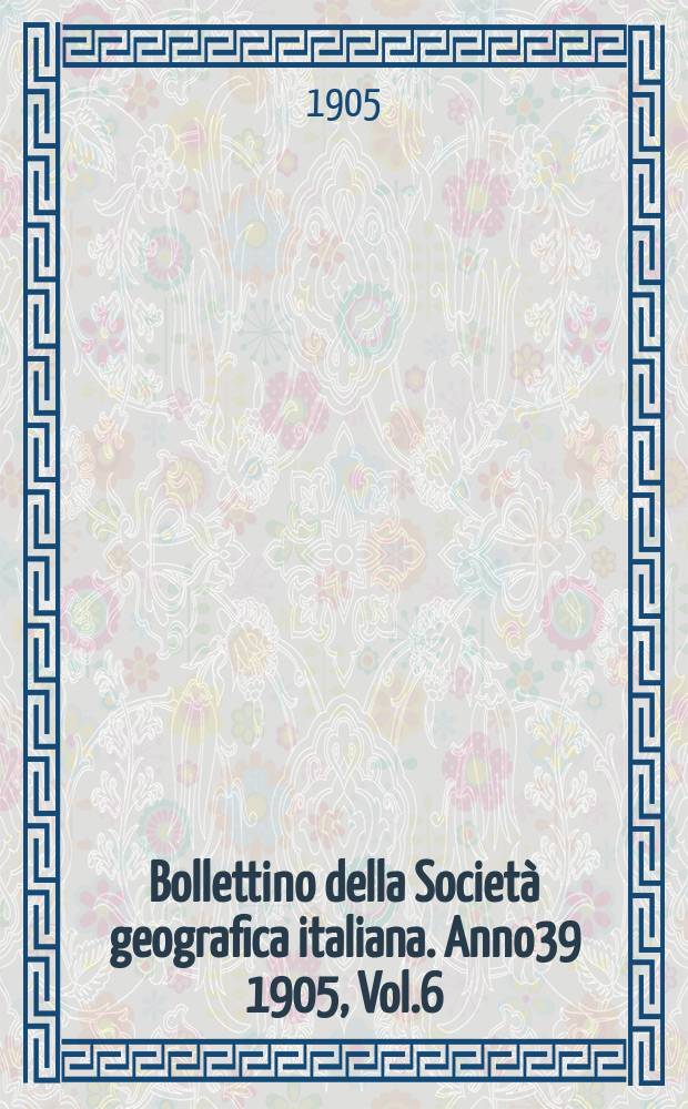 Bollettino della Società geografica italiana. Anno39 1905, Vol.6 (42), Fasc.8
